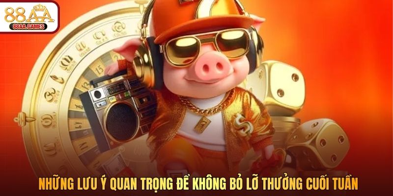 Những lưu ý quan trọng để không bỏ lỡ thưởng cuối tuần